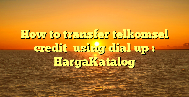 How to transfer telkomsel credit  using dial up : HargaKatalog
